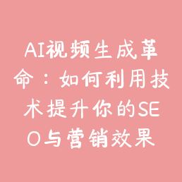 AI视频生成革命：如何利用技术提升你的SEO与营销效果