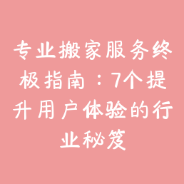 专业搬家服务终极指南：7个提升用户体验的行业秘笈